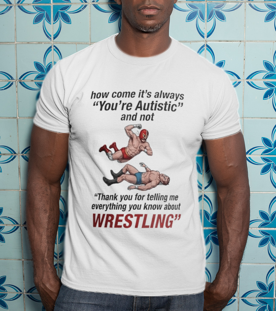 How Come It's Always You're Autistic And Not Thank You For Telling Me Everything You Know About Wrestling T-Shirt