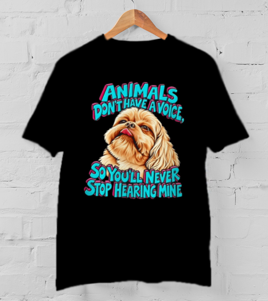 Animals Don't Have A Voice So You'll Never Stop Hearing Mine Dog T-Shirt