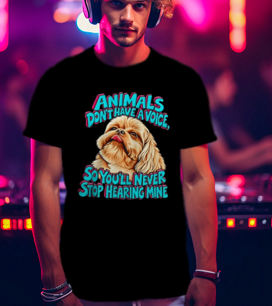 Animals Don't Have A Voice So You'll Never Stop Hearing Mine Dog T-Shirt