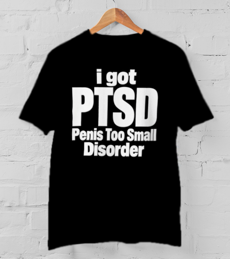 I Got PTSD Penis Too Small Disorder T-Shirt