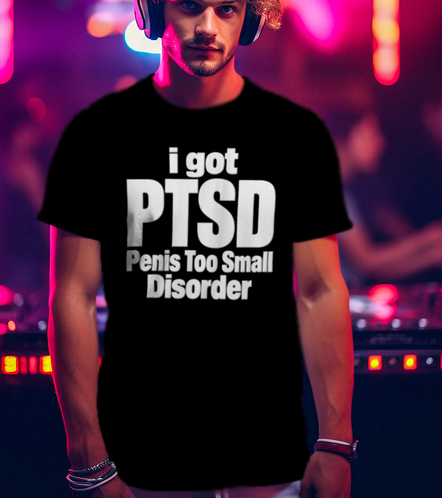 I Got PTSD Penis Too Small Disorder T-Shirt