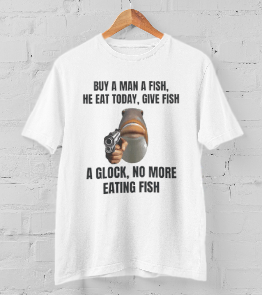 Buy A Man A Fish He Eat Today Give Fish A Glock Meme No More Eating Fish T-Shirt
