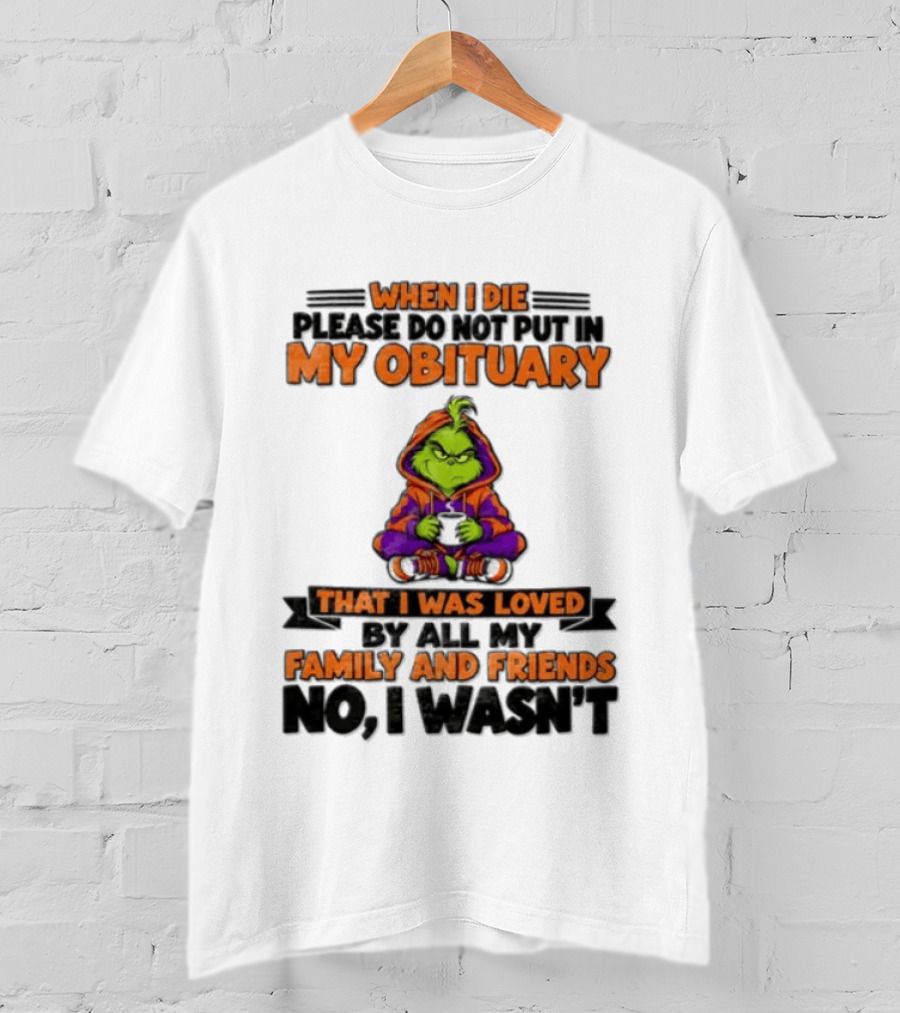 The Grinch When I Die Please Do Not Put In My Obituary That I Was Loved By All My Family And Friends No I Wasn't T-Shirt