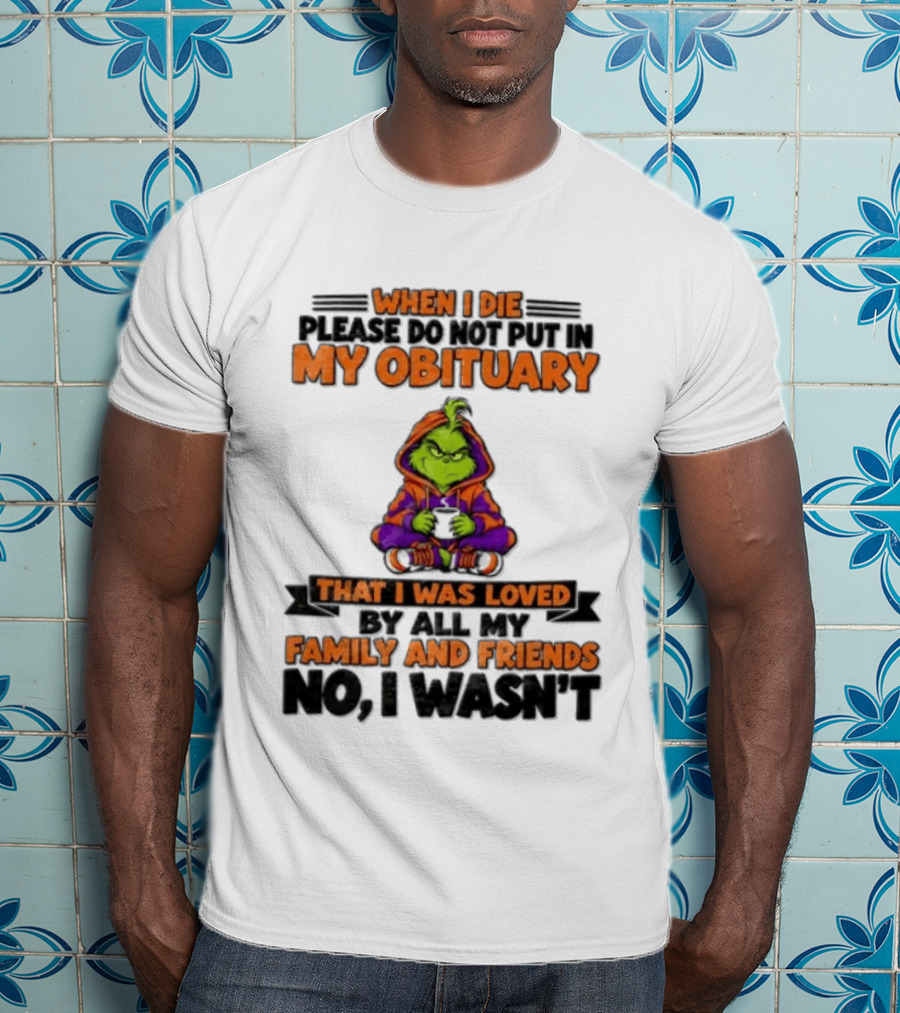 The Grinch When I Die Please Do Not Put In My Obituary That I Was Loved By All My Family And Friends No I Wasn't T-Shirt