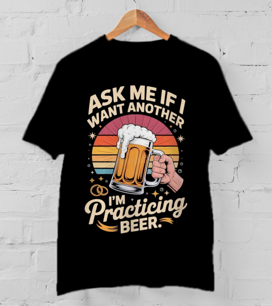 Ask Me If I Want Another I'm Practicing Beer T-Shirt