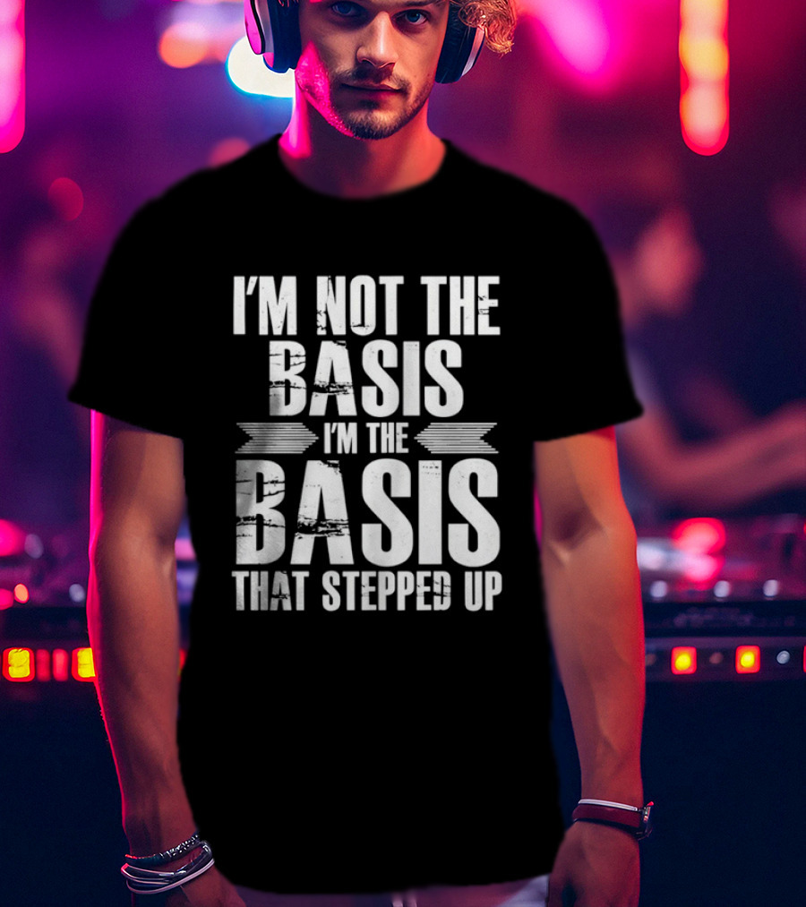 I'm Not The Basis I'm The Basis That Stepped Up T-Shirt