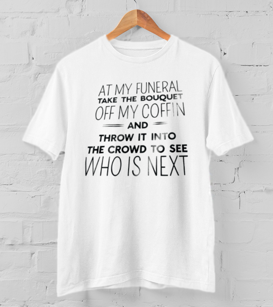 At My Funeral Take The Bouquet Off My Coffin And Throw It Into The Crowd To See Who Is Next T-Shirt