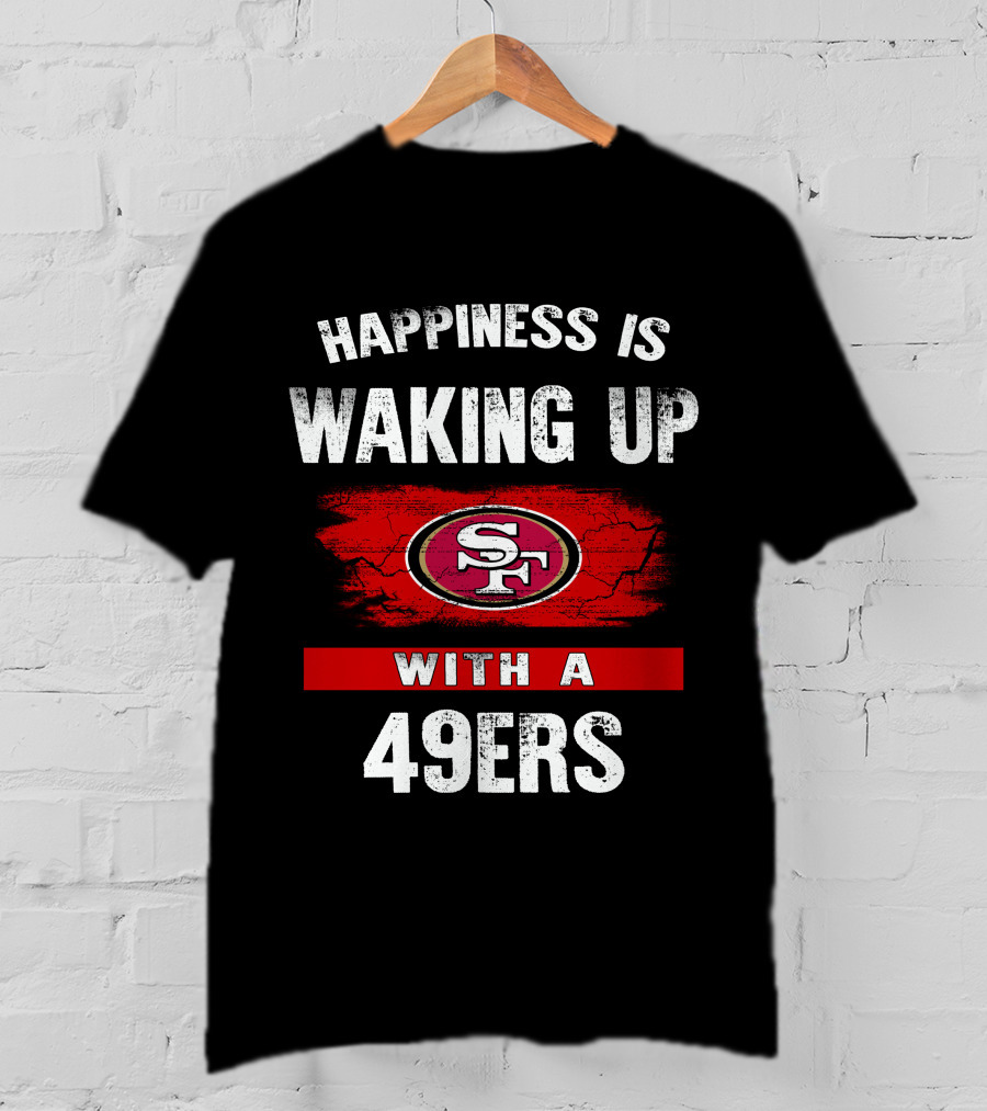 Happiness Is Waking Up With A San Francisco 49ers T-Shirt