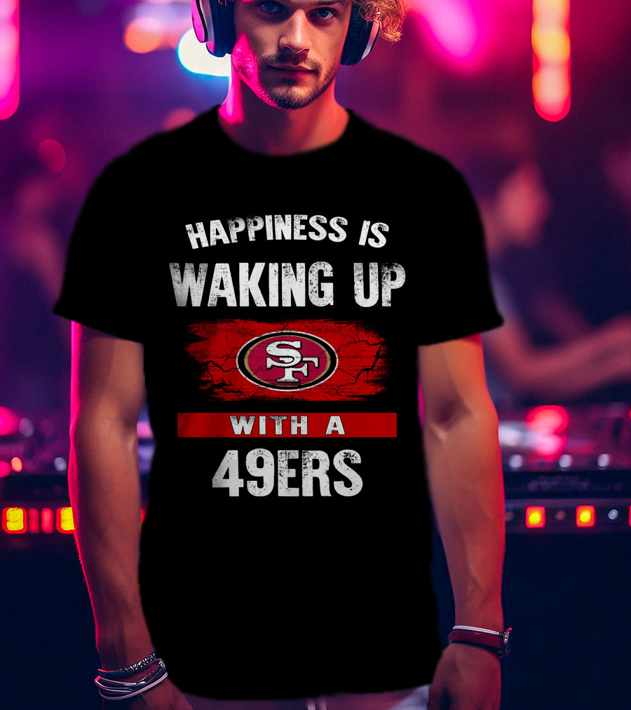 Happiness Is Waking Up With A San Francisco 49ers T-Shirt
