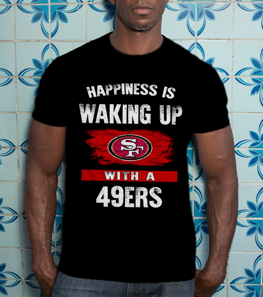 Happiness Is Waking Up With A San Francisco 49ers T-Shirt