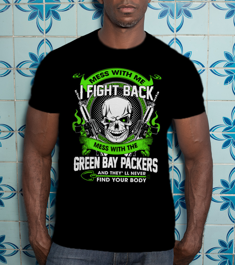 Mess With Me I Fight Back Mess With The Green Bay Packers Find Your Body T-Shirt