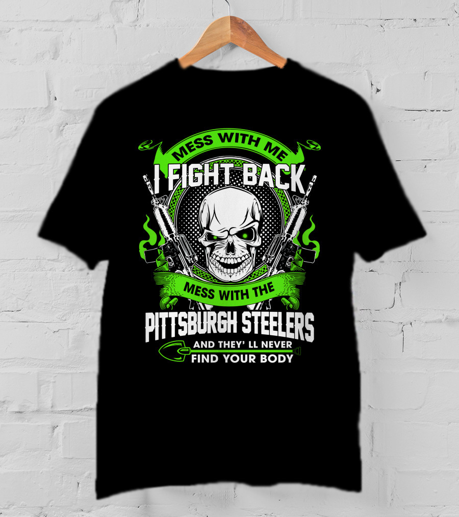 Mess With Me I Fight Back Mess With The Pittsburgh Steelers And They'll Never Find Your Body T-Shirt