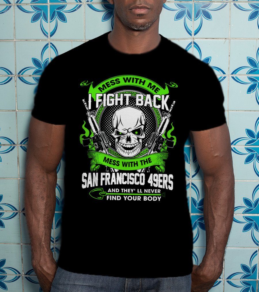 Mess With Me I Fight Back Mess With The San Francisco 49ers And They'll Never Find Your Body T-Shirt