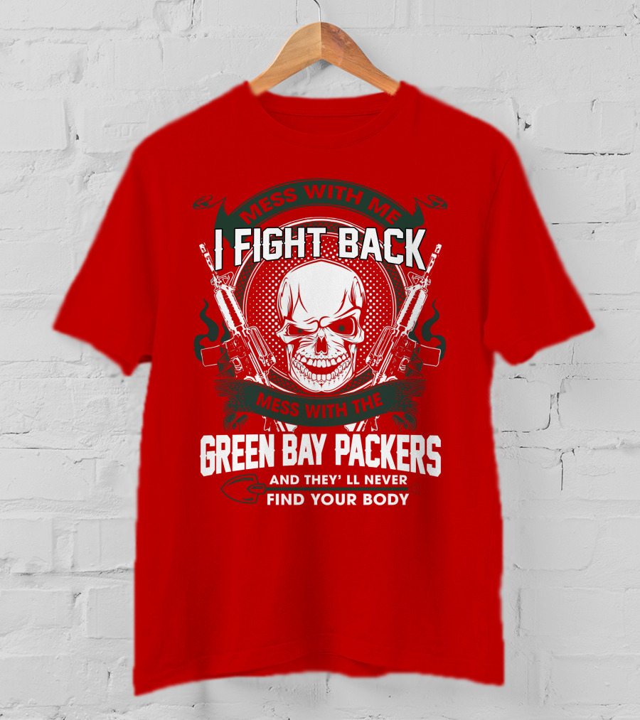 Mess With Me I Fight Back Mess With The Green Bay Packers And They'll Never Find Your Body T-Shirt