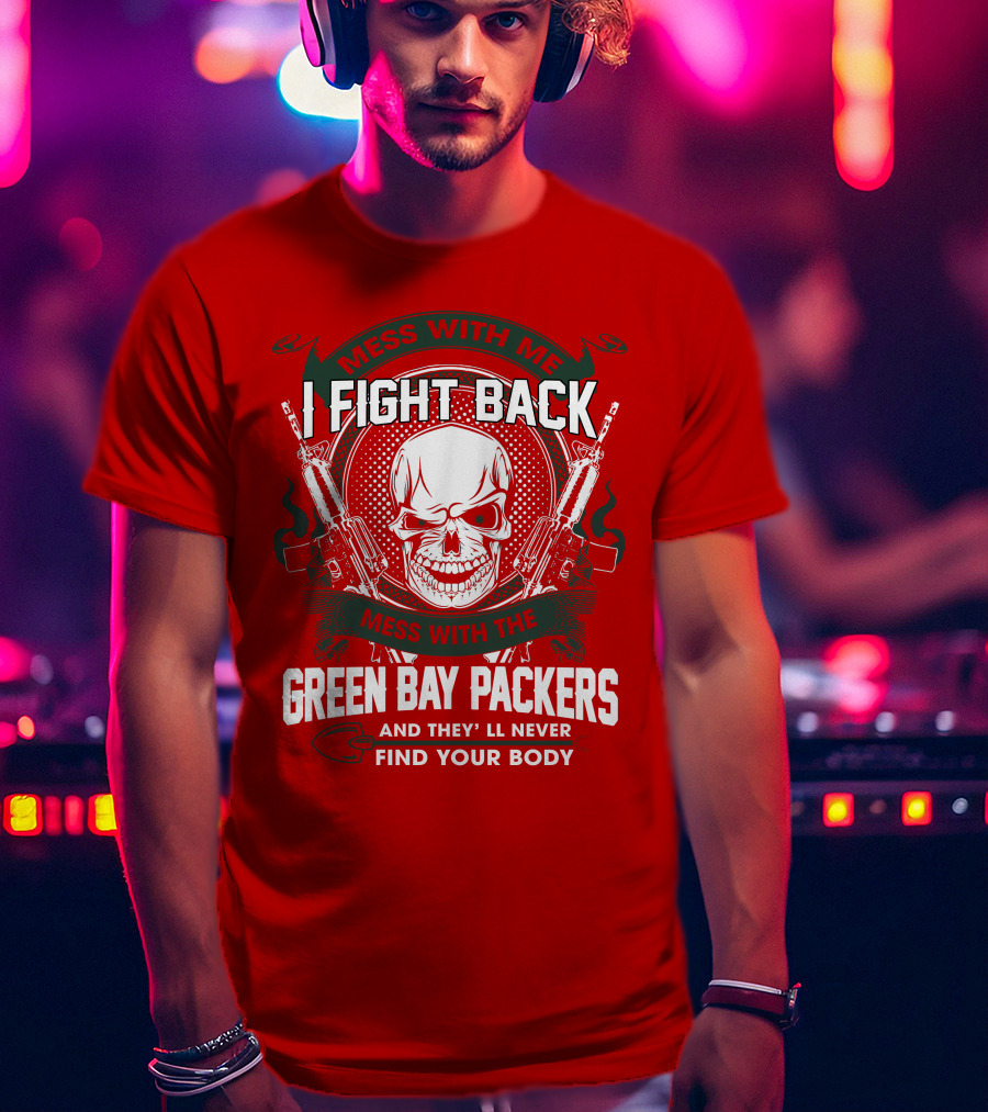 Mess With Me I Fight Back Mess With The Green Bay Packers And They'll Never Find Your Body T-Shirt