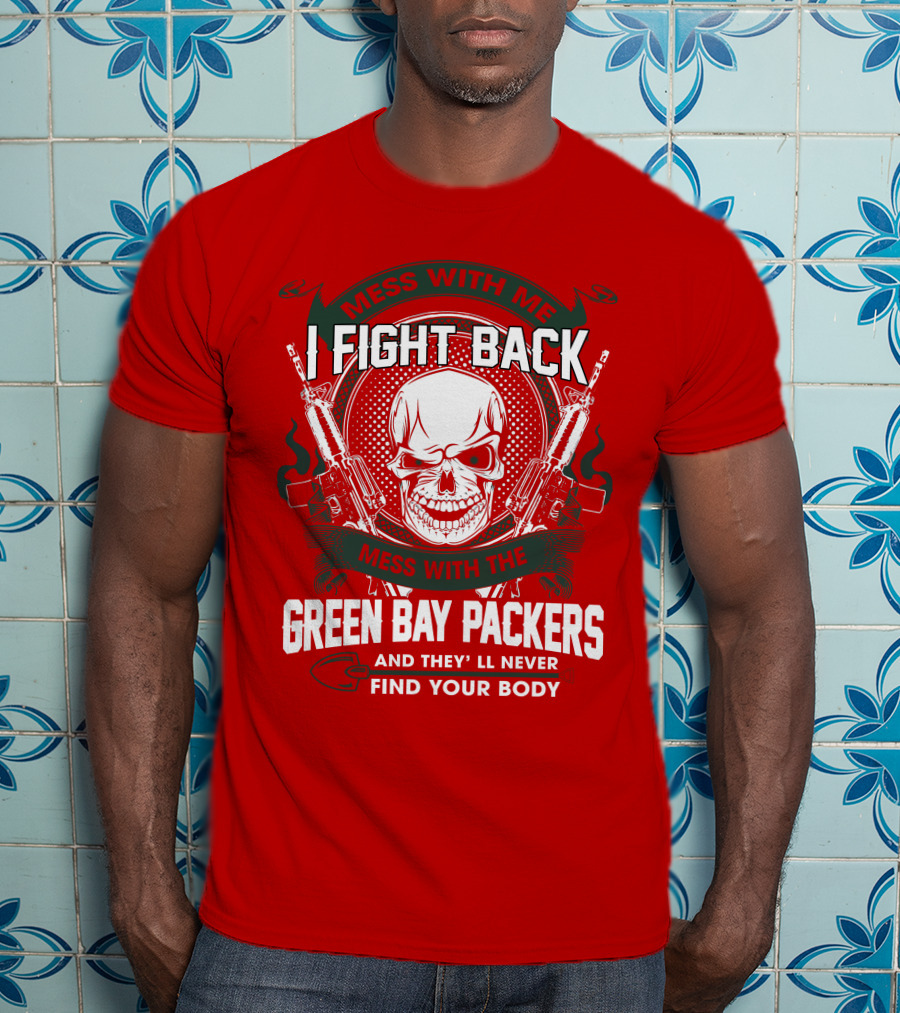 Mess With Me I Fight Back Mess With The Green Bay Packers And They'll Never Find Your Body T-Shirt