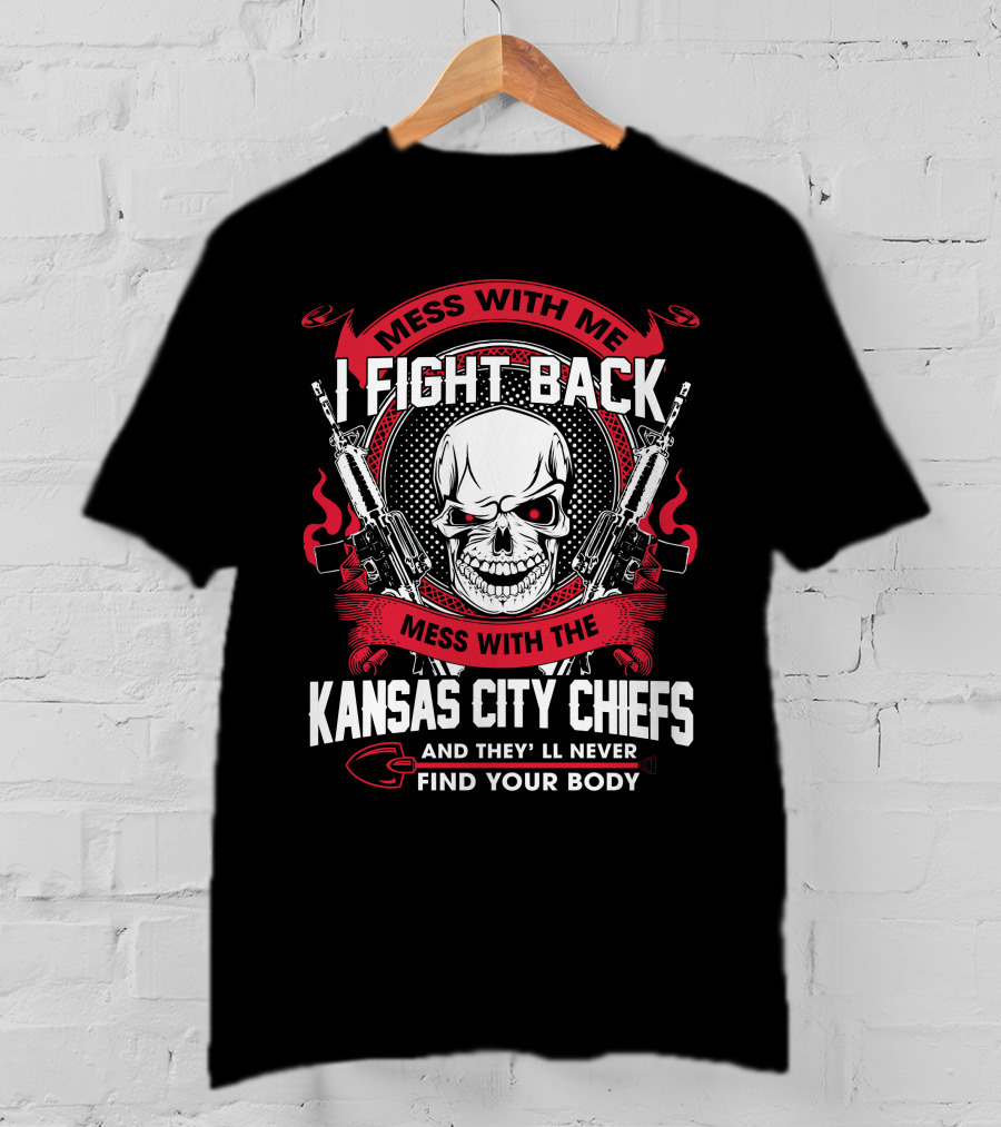Mess With Me I Fight Back Mess With The Kansas City Chiefs And They'll Never Find Your Body T-Shirt