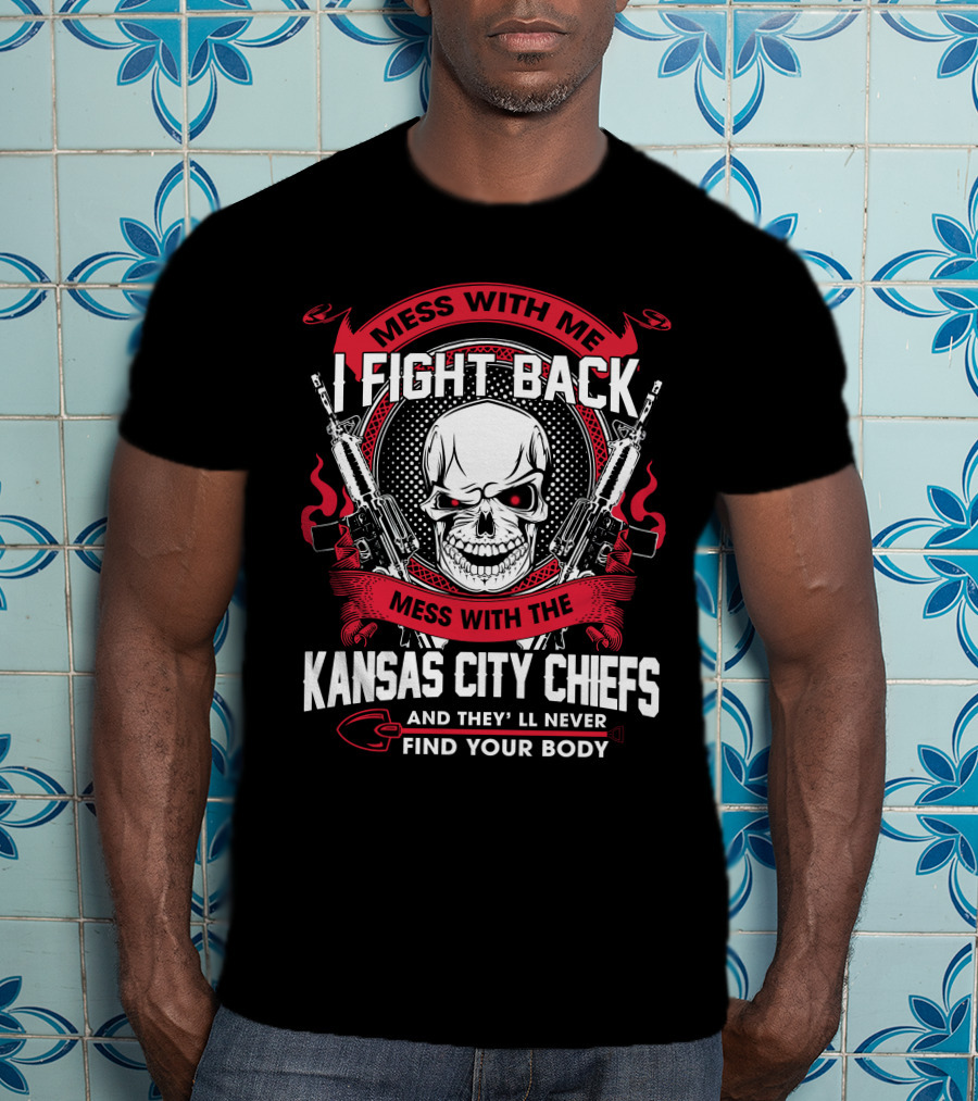 Mess With Me I Fight Back Mess With The Kansas City Chiefs And They'll Never Find Your Body T-Shirt
