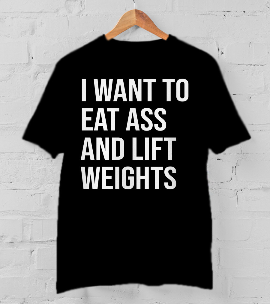 I Want To Eat Ass And Lift Weights Tylersan Fitness Motivation T-Shirt