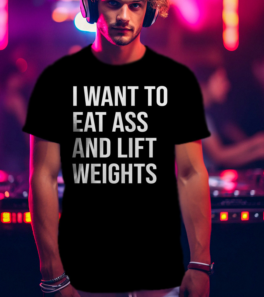 I Want To Eat Ass And Lift Weights Tylersan Fitness Motivation T-Shirt