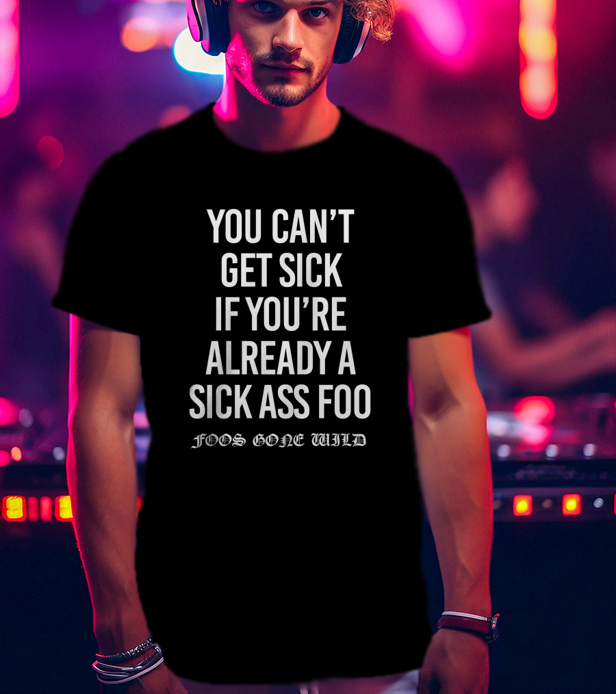 Foos Gone Wild You Can't Get Sick If You're Already A Sick Ass Foo T-Shirt