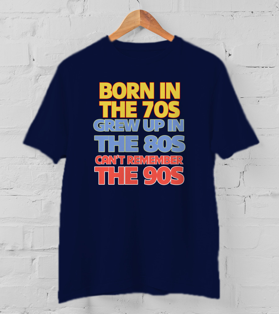 Born IN The 70S Grew Up IN The 80S Can't Remember The 90S T-Shirt