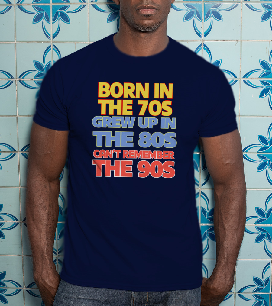 Born IN The 70S Grew Up IN The 80S Can't Remember The 90S T-Shirt