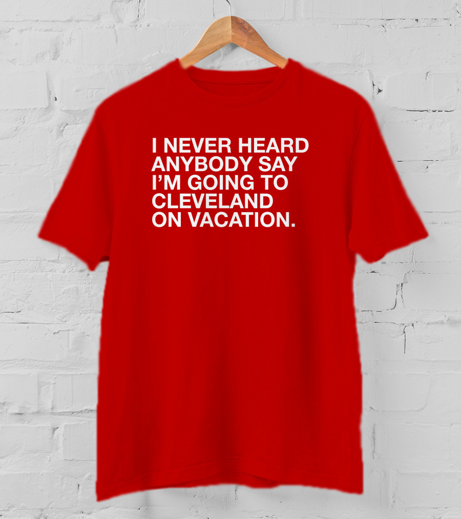 I Never Heard Anybody Say I'm Going To Cleveland On Vacation T-Shirt
