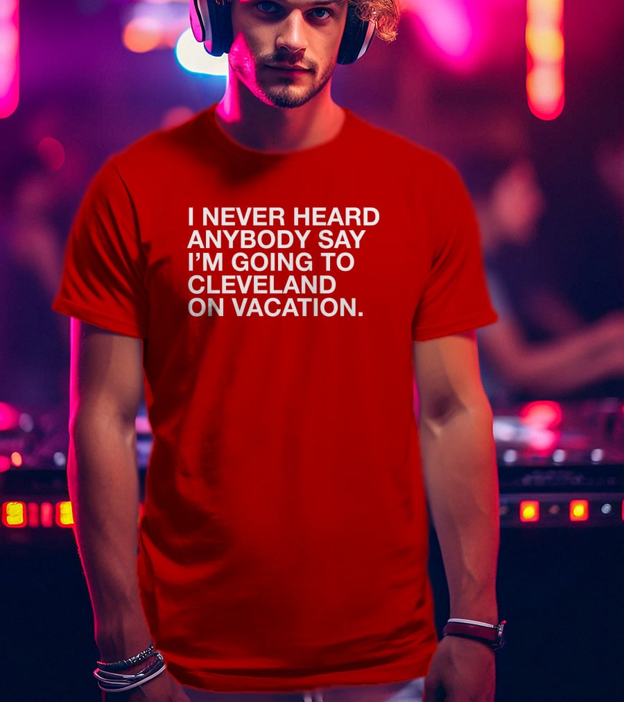 I Never Heard Anybody Say I'm Going To Cleveland On Vacation T-Shirt