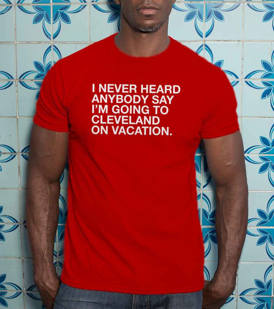 I Never Heard Anybody Say I'm Going To Cleveland On Vacation T-Shirt