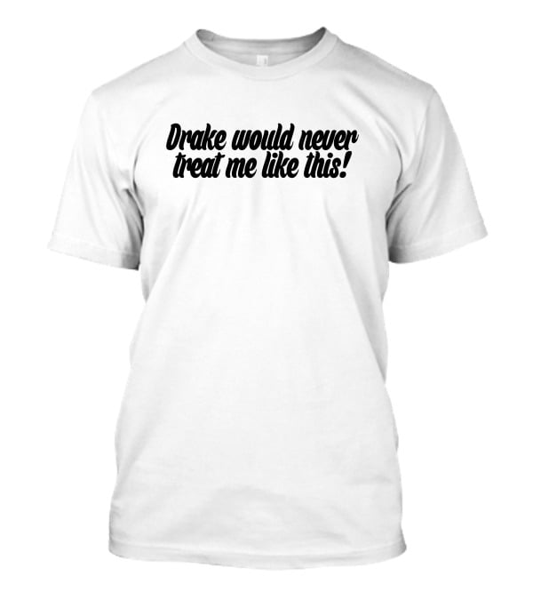 Drake Would Never Treat Me Like This T-Shirt