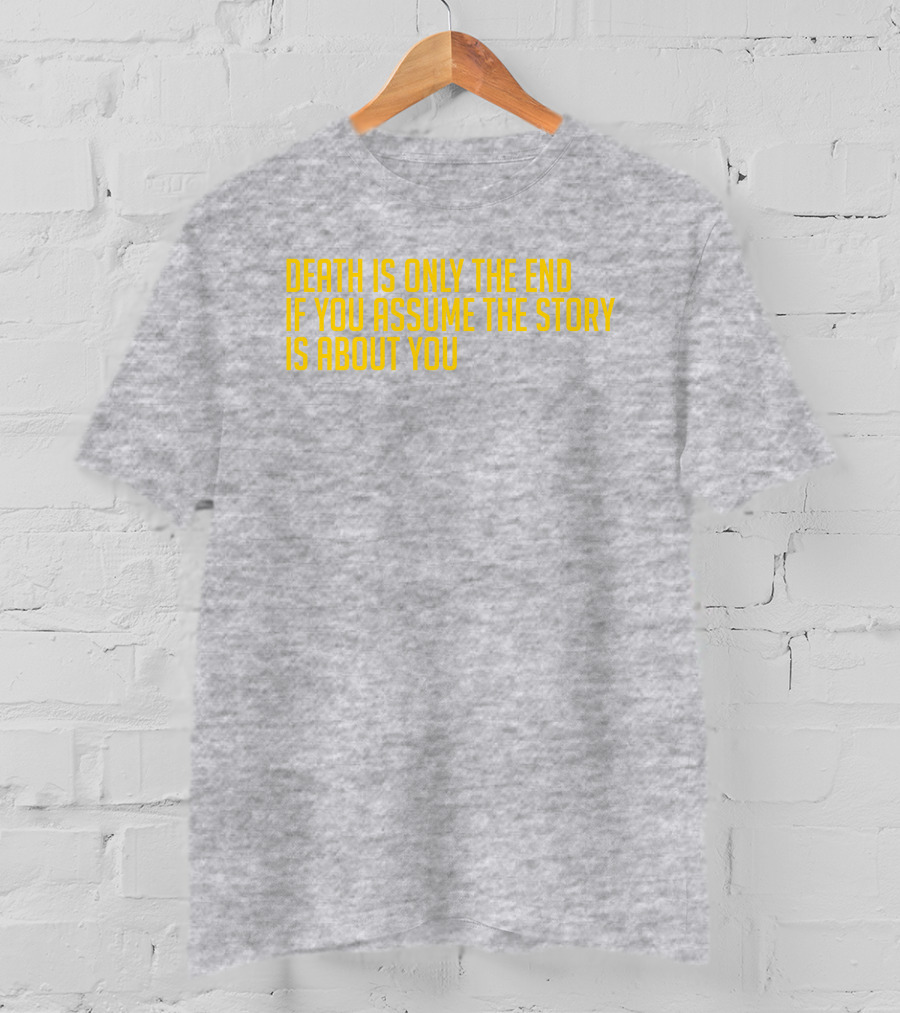 Death Is Only The End If You Assume The Story Is About You T-Shirt