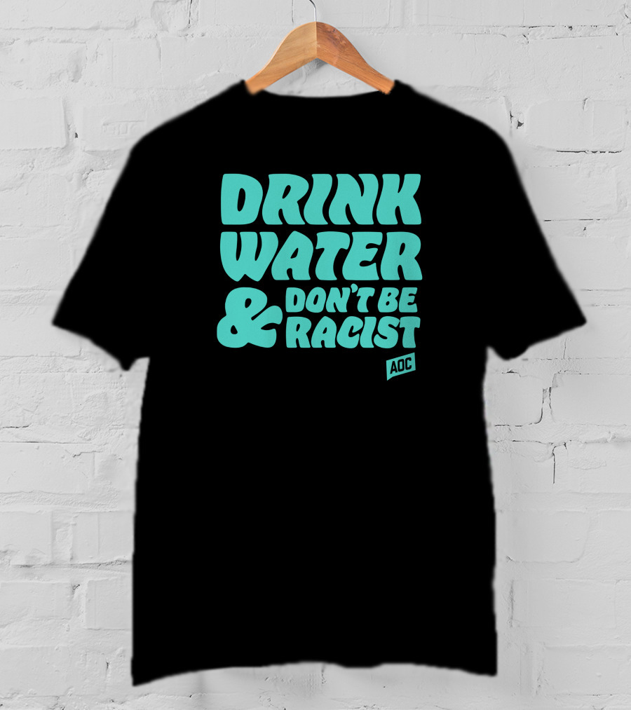Drink Water And Don't Be Racist AOC T-Shirt