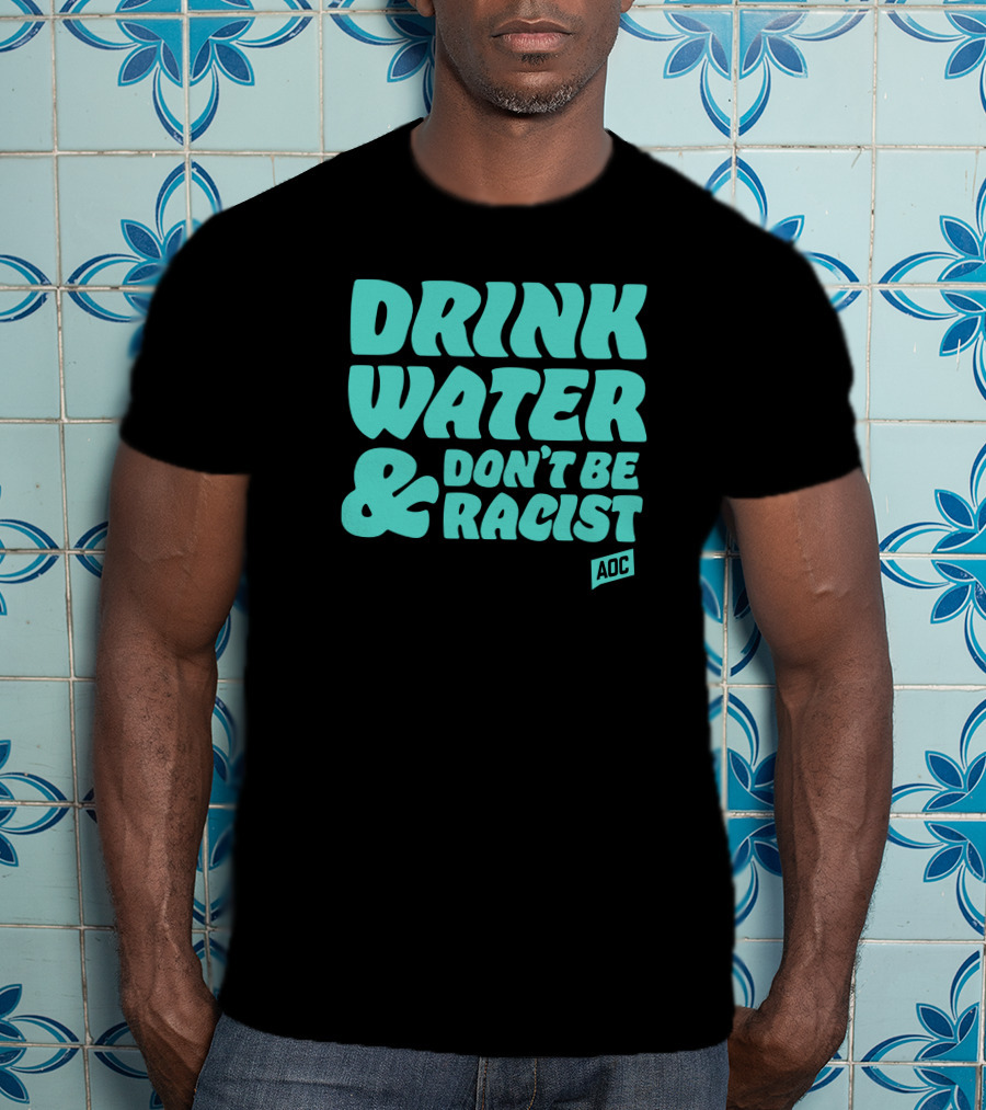 Drink Water And Don't Be Racist AOC T-Shirt