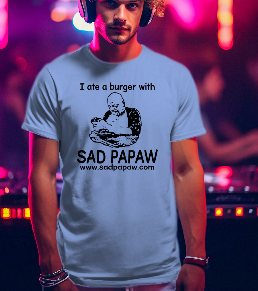 I Ate A Burger With Sad Papaw Www.sadpapaw.com T-Shirt