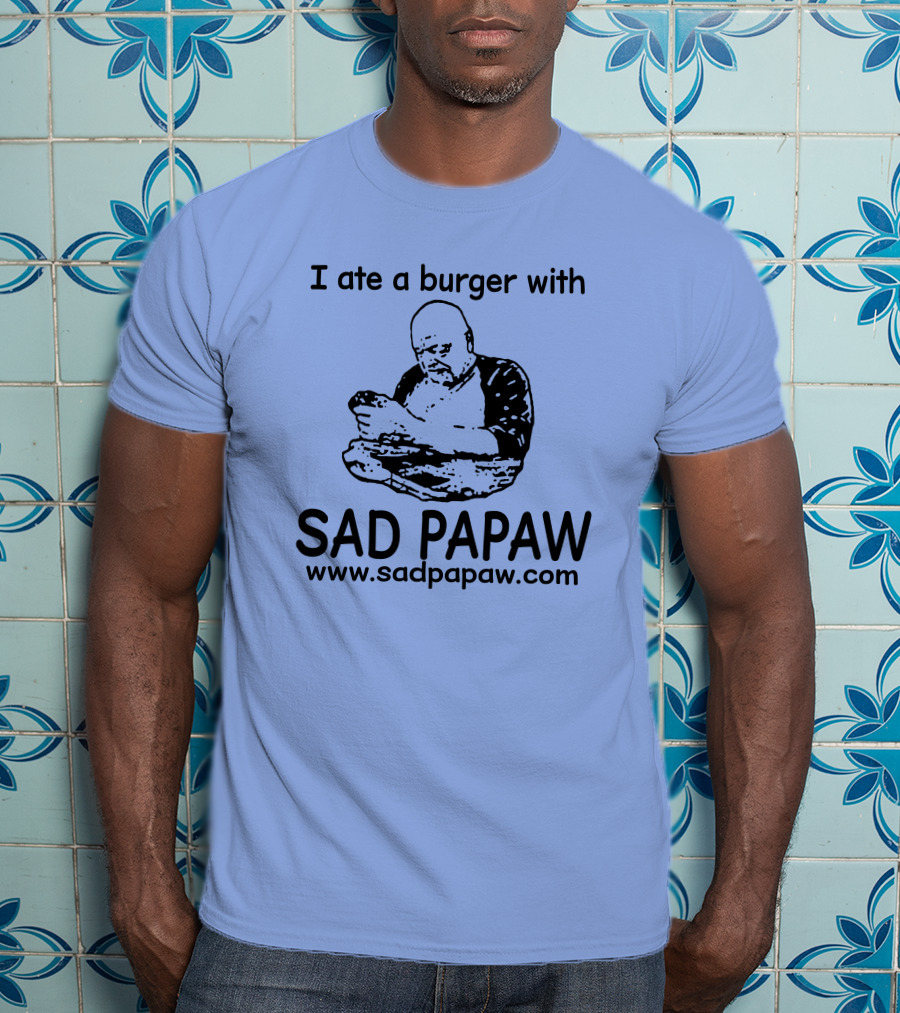 I Ate A Burger With Sad Papaw Www.sadpapaw.com T-Shirt
