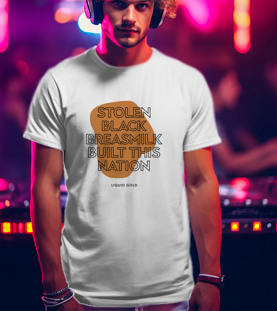 Stolen Black Breastmilk Built This Nation Liquid Gold T-Shirt