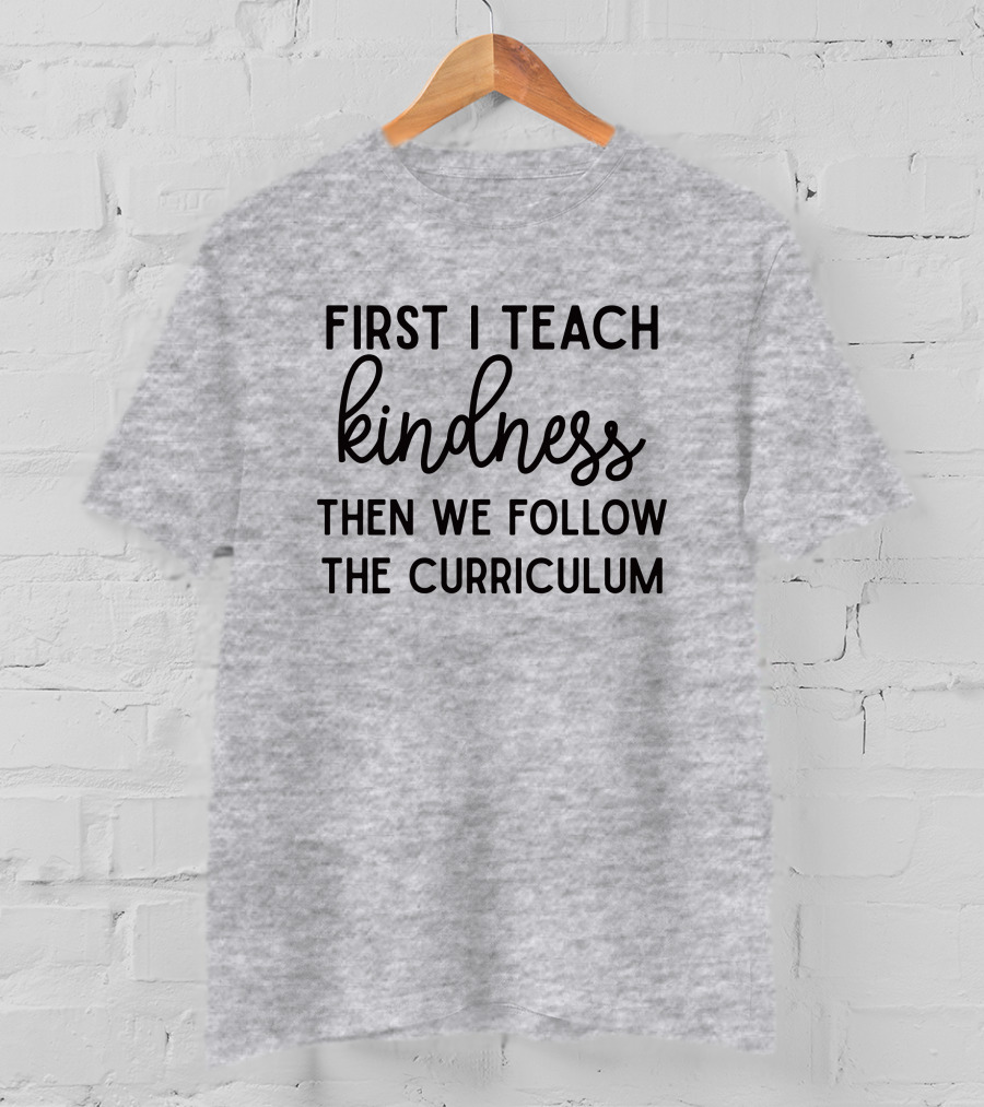 First I Teach Kindness Then We Follow The Curriculum T-Shirt