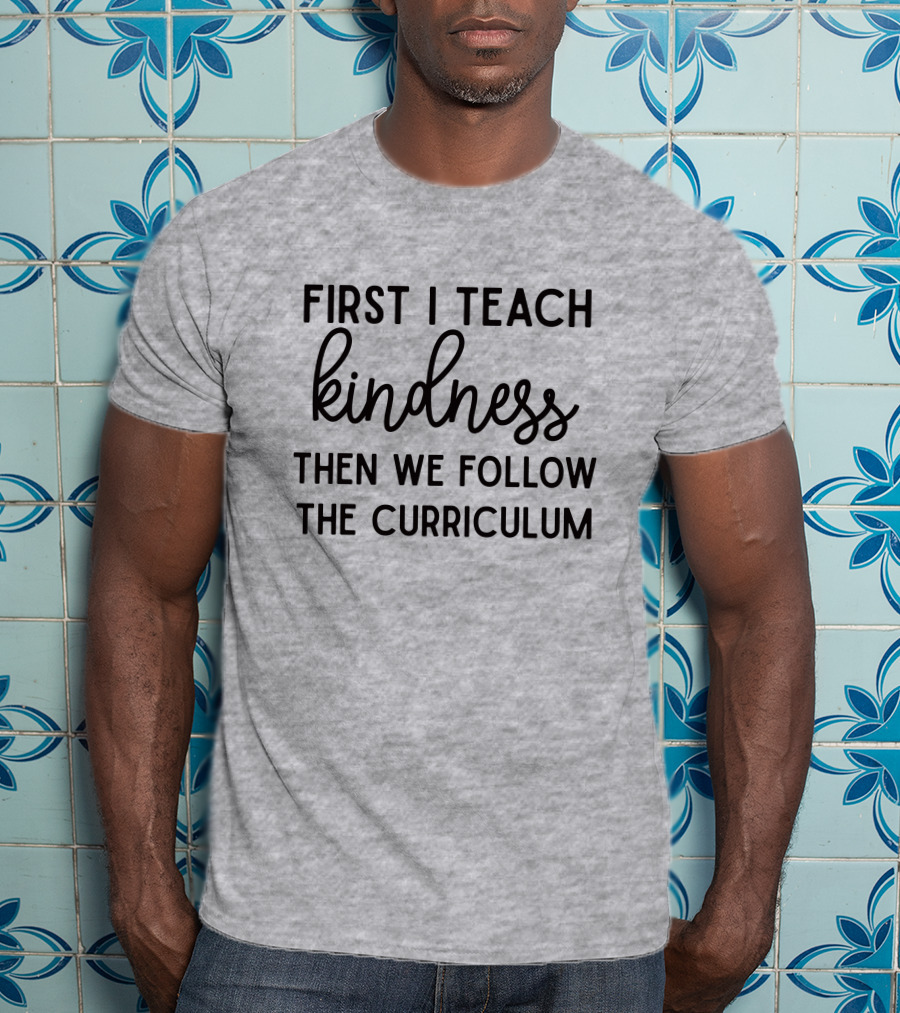 First I Teach Kindness Then We Follow The Curriculum T-Shirt