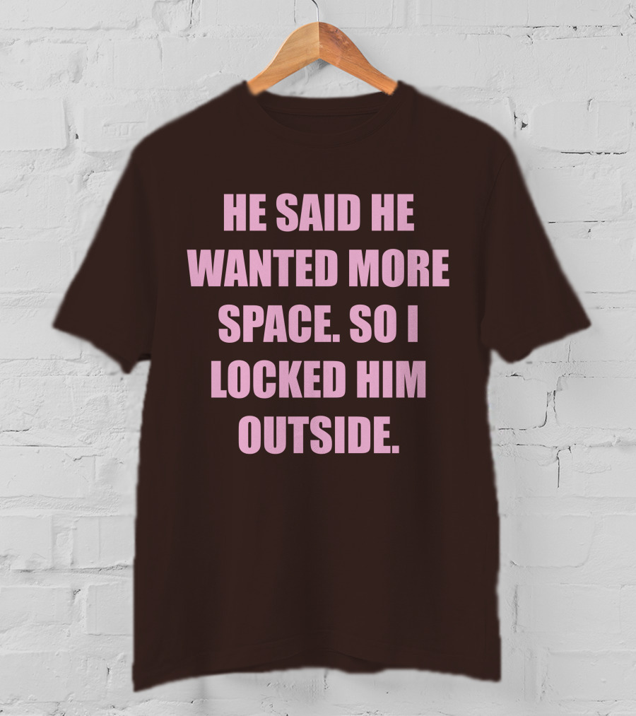 He Said He Wanted More Space So I Locked Him Outside T-Shirt