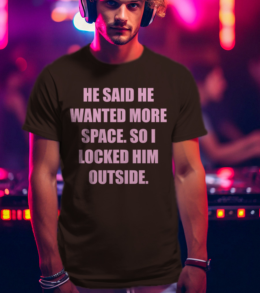 He Said He Wanted More Space So I Locked Him Outside T-Shirt
