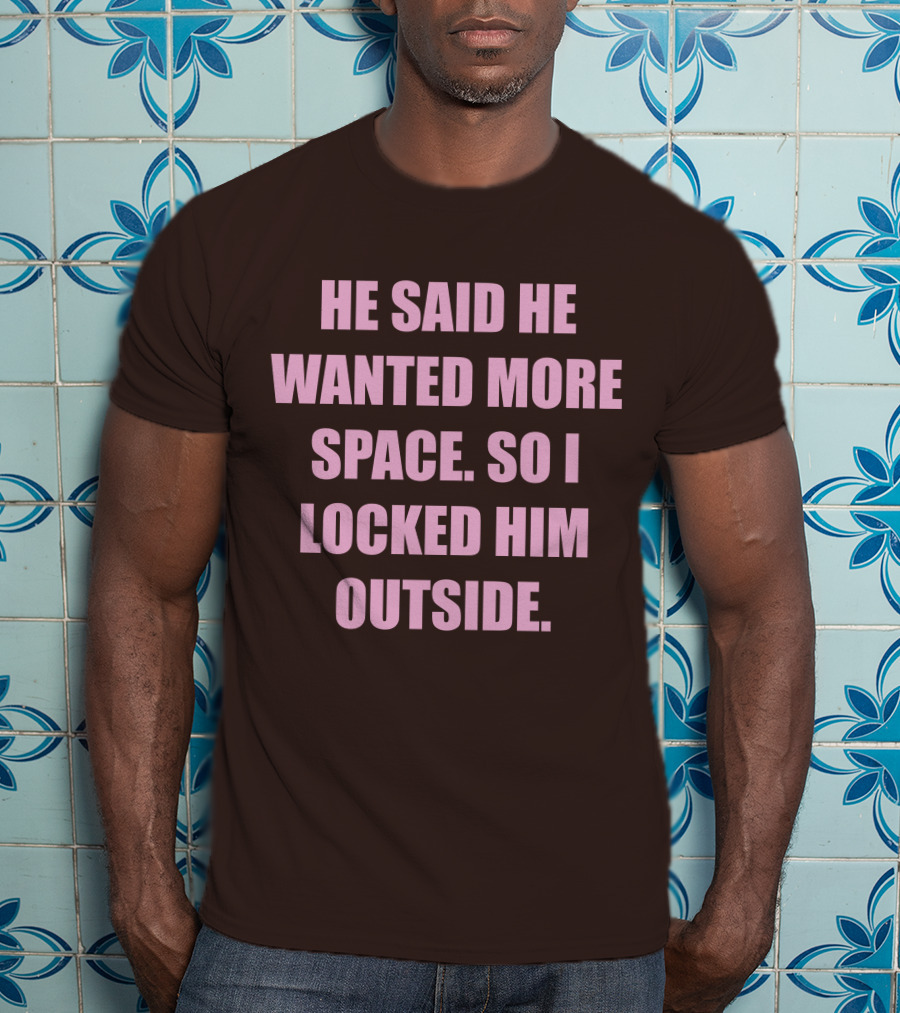 He Said He Wanted More Space So I Locked Him Outside T-Shirt
