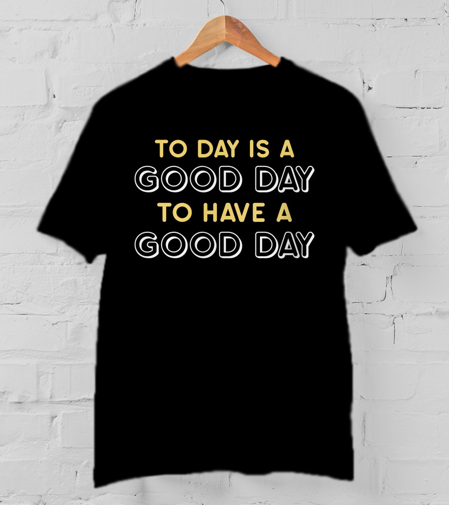 To Day Is A Good Day To Have A Good Day T-Shirt