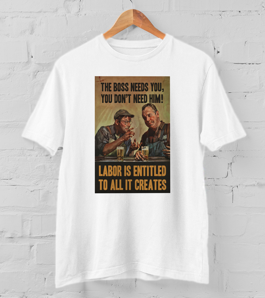 The Boss Needs You You Don't Need Him Labor Is Entitled To All It Creates T-Shirt