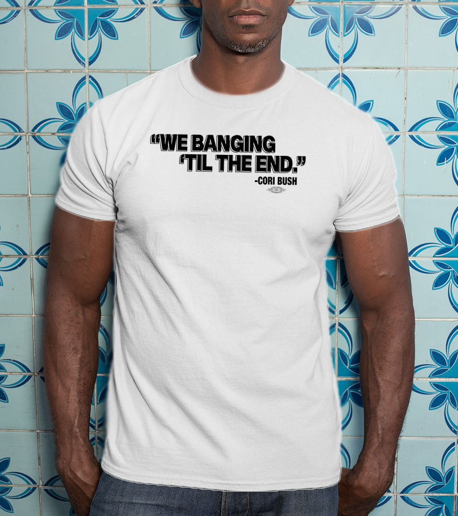 We Banging 'Til The End Cori Bush T-Shirt