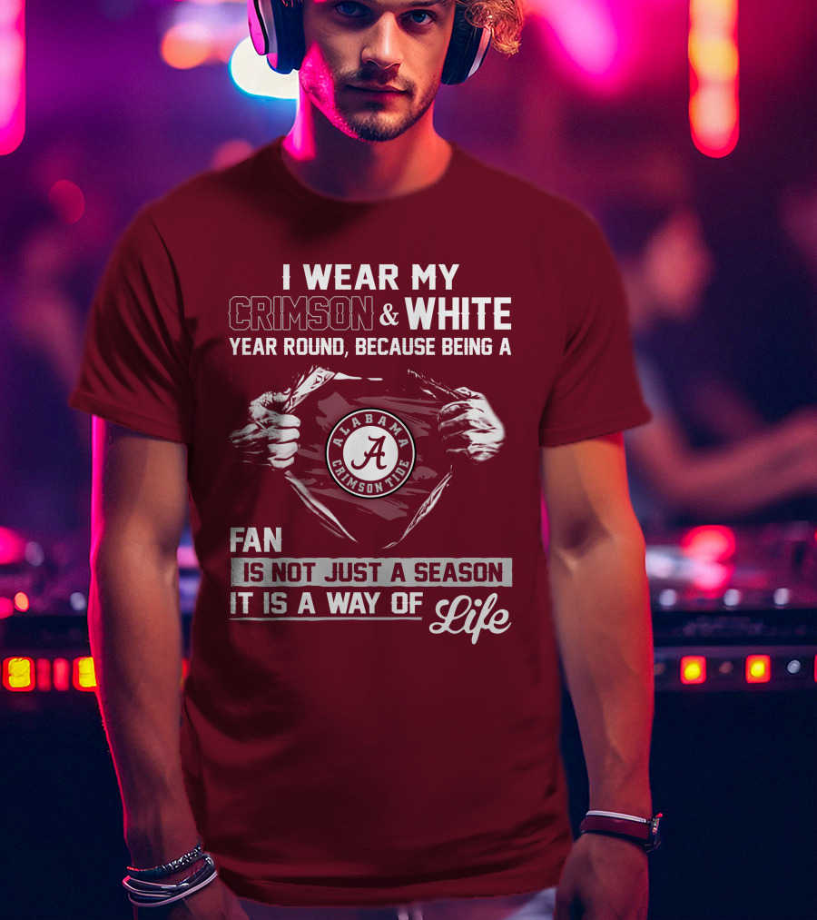 I Wear My Crimson & White Year Round Because Being A Alabama Crimson Tide Fan Is Not Just A Season It Is A Way Of Life T-Shirt