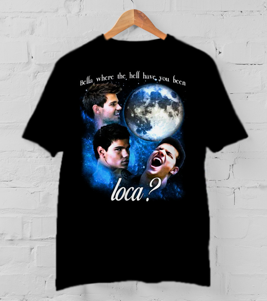Bella Where The Hell Have You Been Loca Full Moon Faces T-Shirt
