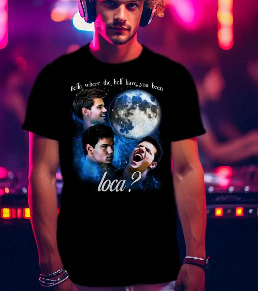 Bella Where The Hell Have You Been Loca Full Moon Faces T-Shirt