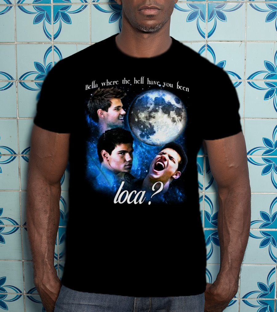 Bella Where The Hell Have You Been Loca Full Moon Faces T-Shirt
