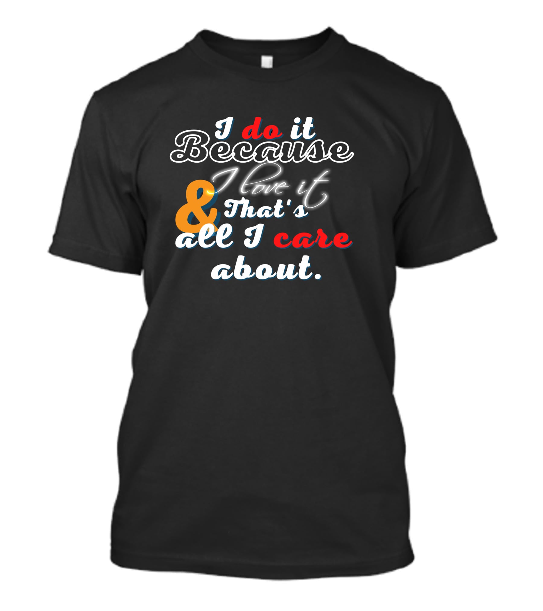 I Do It Because I Love It And That's All I Care About T-Shirt